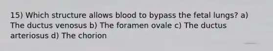 15) Which structure allows blood to bypass the fetal lungs? a) The ductus venosus b) The foramen ovale c) The ductus arteriosus d) The chorion