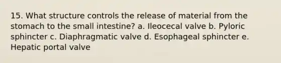 15. What structure controls the release of material from the stomach to the small intestine? a. Ileocecal valve b. Pyloric sphincter c. Diaphragmatic valve d. Esophageal sphincter e. Hepatic portal valve