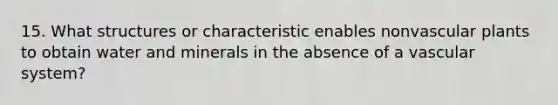 15. What structures or characteristic enables nonvascular plants to obtain water and minerals in the absence of a vascular system?