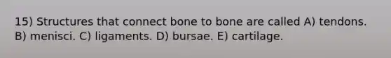 15) Structures that connect bone to bone are called A) tendons. B) menisci. C) ligaments. D) bursae. E) cartilage.