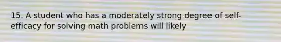 15. A student who has a moderately strong degree of self-efficacy for solving math problems will likely