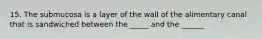 15. The submucosa is a layer of the wall of the alimentary canal that is sandwiched between the _____ and the ______
