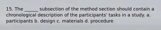 15. The ______ subsection of the method section should contain a chronological description of the participants' tasks in a study. a. participants b. design c. materials d. procedure