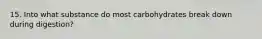 15. Into what substance do most carbohydrates break down during digestion?