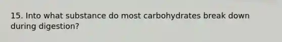 15. Into what substance do most carbohydrates break down during digestion?