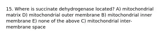 15. Where is succinate dehydrogenase located? A) mitochondrial matrix D) mitochondrial outer membrane B) mitochondrial inner membrane E) none of the above C) mitochondrial inter-membrane space