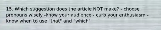 15. Which suggestion does the article NOT make? - choose pronouns wisely -know your audience - curb your enthusiasm - know when to use "that" and "which"