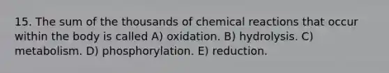 15. The sum of the thousands of chemical reactions that occur within the body is called A) oxidation. B) hydrolysis. C) metabolism. D) phosphorylation. E) reduction.