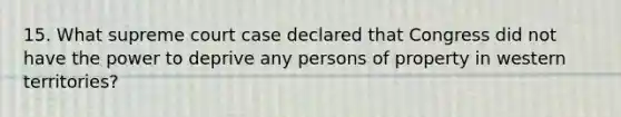 15. What supreme court case declared that Congress did not have the power to deprive any persons of property in western territories?