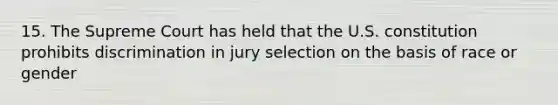 15. The Supreme Court has held that the U.S. constitution prohibits discrimination in jury selection on the basis of race or gender