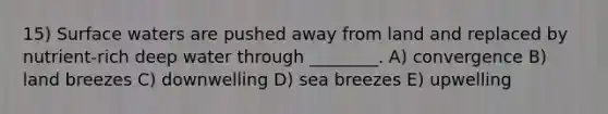 15) Surface waters are pushed away from land and replaced by nutrient-rich deep water through ________. A) convergence B) land breezes C) downwelling D) sea breezes E) upwelling