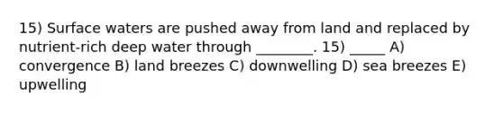 15) Surface waters are pushed away from land and replaced by nutrient-rich deep water through ________. 15) _____ A) convergence B) land breezes C) downwelling D) sea breezes E) upwelling