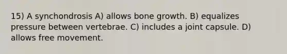 15) A synchondrosis A) allows bone growth. B) equalizes pressure between vertebrae. C) includes a joint capsule. D) allows free movement.