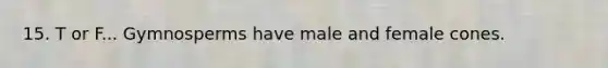 15. T or F... Gymnosperms have male and female cones.