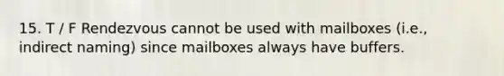 15. T / F Rendezvous cannot be used with mailboxes (i.e., indirect naming) since mailboxes always have buffers.