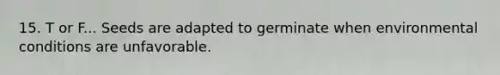 15. T or F... Seeds are adapted to germinate when environmental conditions are unfavorable.