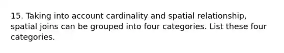 15. Taking into account cardinality and spatial relationship, spatial joins can be grouped into four categories. List these four categories.