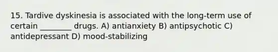 15. Tardive dyskinesia is associated with the long-term use of certain ________ drugs. A) antianxiety B) antipsychotic C) antidepressant D) mood-stabilizing