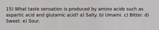 15) What taste sensation is produced by amino acids such as aspartic acid and glutamic acid? a) Salty. b) Umami. c) Bitter. d) Sweet. e) Sour.