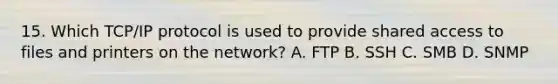 15. Which TCP/IP protocol is used to provide shared access to files and printers on the network? A. FTP B. SSH C. SMB D. SNMP