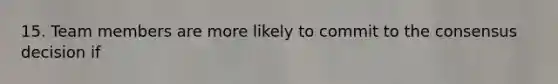 15. Team members are more likely to commit to the consensus decision if