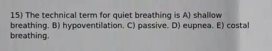 15) The technical term for quiet breathing is A) shallow breathing. B) hypoventilation. C) passive. D) eupnea. E) costal breathing.