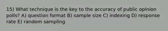 15) What technique is the key to the accuracy of public opinion polls? A) question format B) sample size C) indexing D) response rate E) random sampling