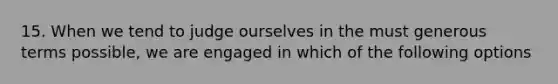 15. When we tend to judge ourselves in the must generous terms possible, we are engaged in which of the following options