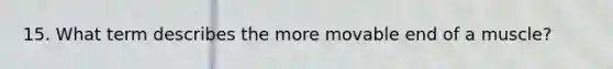 15. What term describes the more movable end of a muscle?