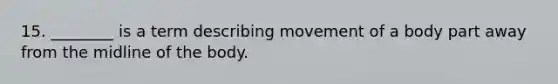 15. ________ is a term describing movement of a body part away from the midline of the body.