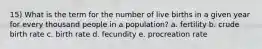 15) What is the term for the number of live births in a given year for every thousand people in a population? a. fertility b. crude birth rate c. birth rate d. fecundity e. procreation rate