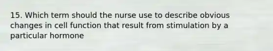 15. Which term should the nurse use to describe obvious changes in cell function that result from stimulation by a particular hormone