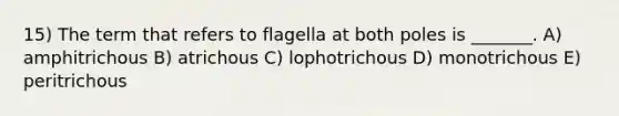 15) The term that refers to flagella at both poles is _______. A) amphitrichous B) atrichous C) lophotrichous D) monotrichous E) peritrichous