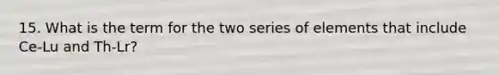 15. What is the term for the two series of elements that include Ce-Lu and Th-Lr?