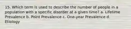 15. Which term is used to describe the number of people in a population with a specific disorder at a given time? a. Lifetime Prevalence b. Point Prevalence c. One-year Prevalence d. Etiology