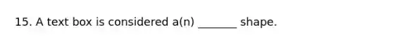 15. A text box is considered a(n) _______ shape.