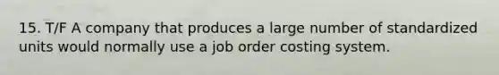 15. T/F A company that produces a large number of standardized units would normally use a job order costing system.