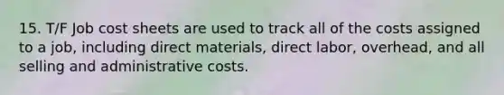 15. T/F Job cost sheets are used to track all of the costs assigned to a job, including direct materials, direct labor, overhead, and all selling and administrative costs.