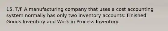 15. T/F A manufacturing company that uses a cost accounting system normally has only two inventory accounts: Finished Goods Inventory and Work in Process Inventory.