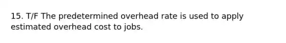 15. T/F The predetermined overhead rate is used to apply estimated overhead cost to jobs.