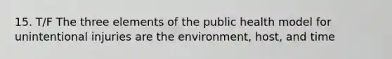 15. T/F The three elements of the public health model for unintentional injuries are the environment, host, and time