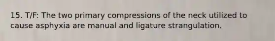 15. T/F: The two primary compressions of the neck utilized to cause asphyxia are manual and ligature strangulation.