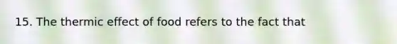 15. The thermic effect of food refers to the fact that