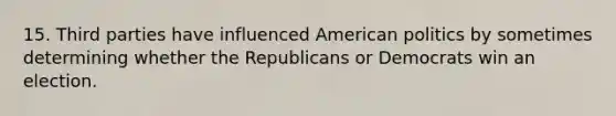 15. Third parties have influenced American politics by sometimes determining whether the Republicans or Democrats win an election.