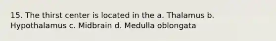 15. The thirst center is located in the a. Thalamus b. Hypothalamus c. Midbrain d. Medulla oblongata