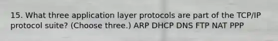 15. What three application layer protocols are part of the TCP/IP protocol suite? (Choose three.) ARP DHCP DNS FTP NAT PPP