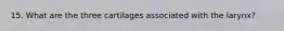 15. What are the three cartilages associated with the larynx?
