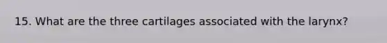 15. What are the three cartilages associated with the larynx?