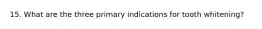 15. What are the three primary indications for tooth whitening?