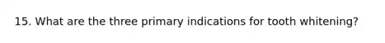 15. What are the three primary indications for tooth whitening?